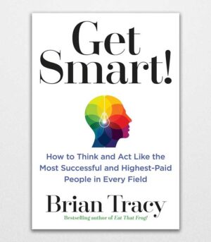 Get Smart! How to Think and ACT Like the Most Successful and Highest-Paid People in Every Field by Brian Tracy 