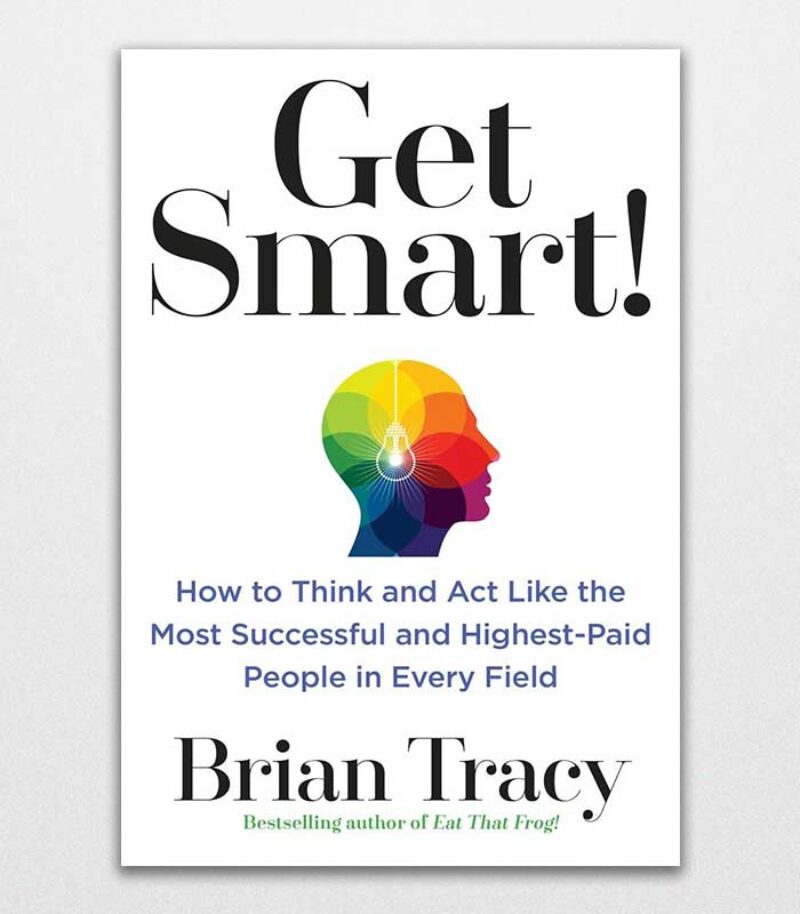 Get Smart! How To Think And Act Like The Most Successful And Highest-Paid People In Every Field By Brian Tracy 